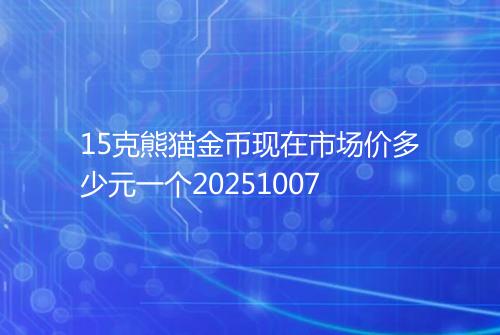 15克熊猫金币现在市场价多少元一个20251007