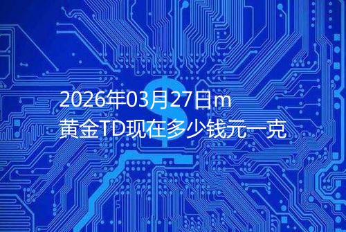 2026年03月27日m黄金TD现在多少钱元一克