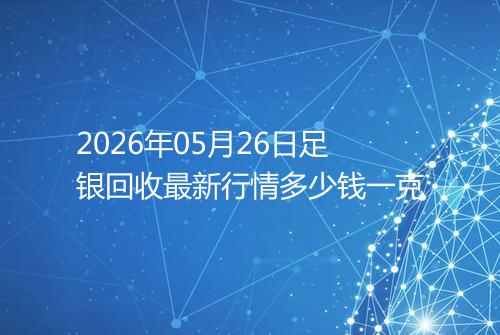 2026年05月26日足银回收最新行情多少钱一克