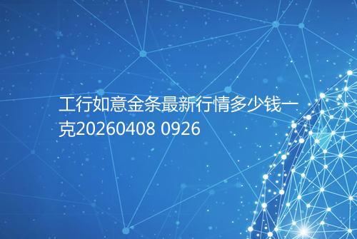 工行如意金条最新行情多少钱一克20260408 0926