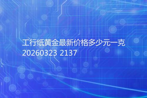 工行纸黄金最新价格多少元一克20260323 2137