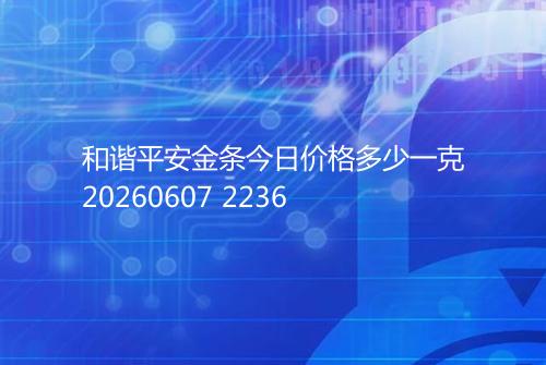 和谐平安金条今日价格多少一克20260607 2236