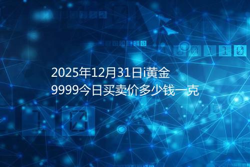 2025年12月31日i黄金9999今日买卖价多少钱一克