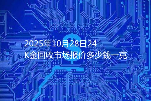 2025年10月28日24K金回收市场报价多少钱一克