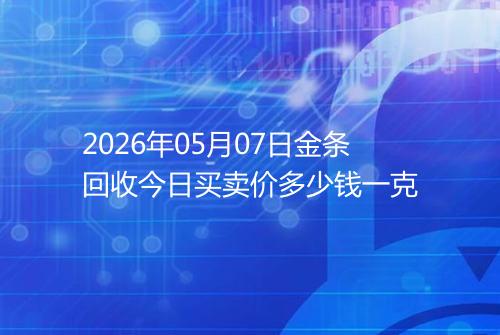 2026年05月07日金条回收今日买卖价多少钱一克