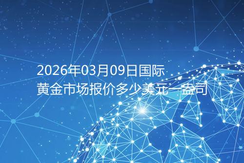 2026年03月09日国际黄金市场报价多少美元一盎司
