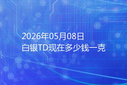 2026年05月08日白银TD现在多少钱一克