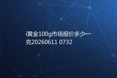 i黄金100g市场报价多少一克20260611 0732