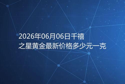2026年06月06日千禧之星黄金最新价格多少元一克