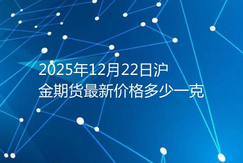 2025年12月22日沪金期货最新价格多少一克