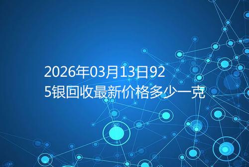 2026年03月13日925银回收最新价格多少一克