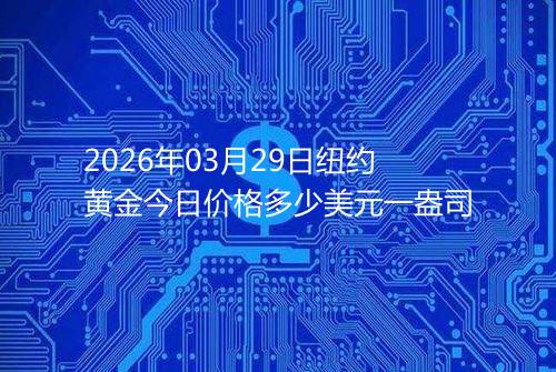 2026年03月29日纽约黄金今日价格多少美元一盎司