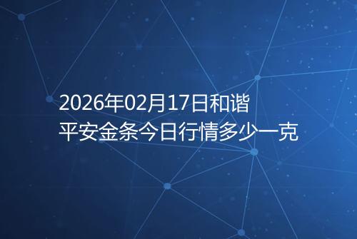 2026年02月17日和谐平安金条今日行情多少一克