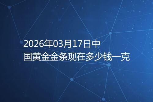 2026年03月17日中国黄金金条现在多少钱一克