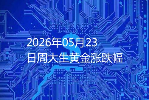 2026年05月23日周大生黄金涨跌幅