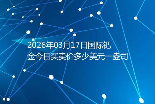 2026年03月17日国际钯金今日买卖价多少美元一盎司