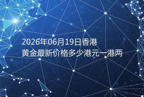 2026年06月19日香港黄金最新价格多少港元一港两